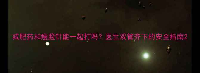 图片 减肥药和瘦脸针能一起打吗？医生双管齐下的安全指南2