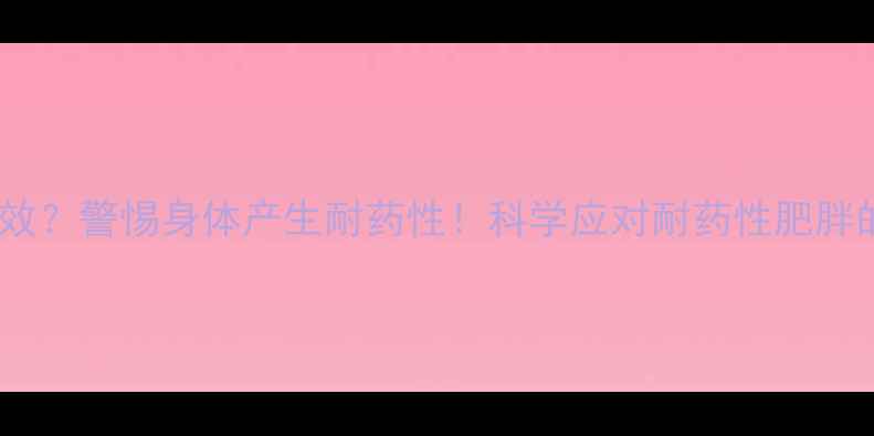 图片 减肥药失效？警惕身体产生耐药性！科学应对耐药性肥胖的3大策略