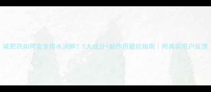 图片 减肥药如何安全排水消肿？5大成分+副作用避坑指南｜附真实用户反馈