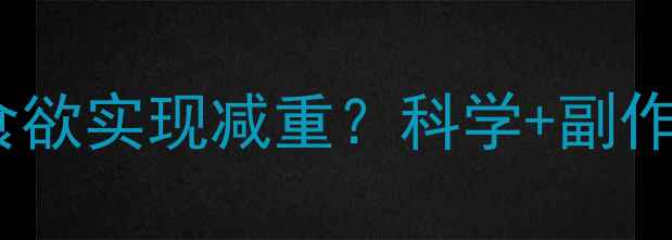 图片 减肥药如何通过抑制食欲实现减重？科学+副作用对比+用户真实反馈