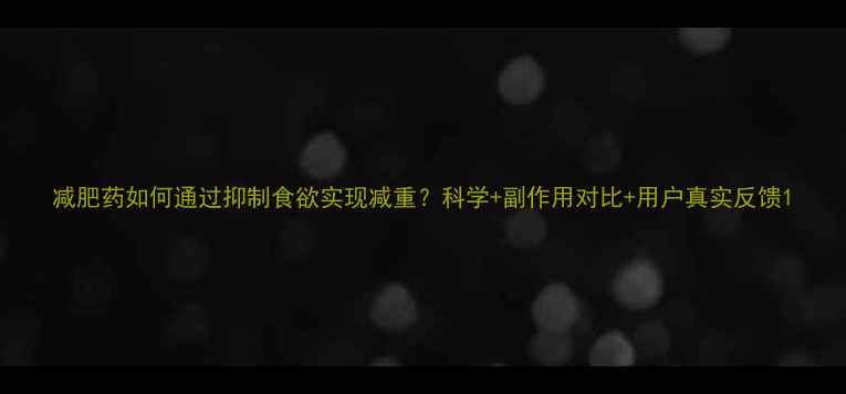 图片 减肥药如何通过抑制食欲实现减重？科学+副作用对比+用户真实反馈1