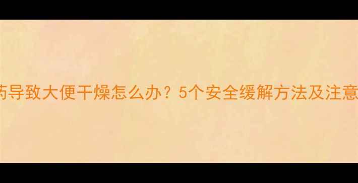 图片 减肥药导致大便干燥怎么办？5个安全缓解方法及注意事项2