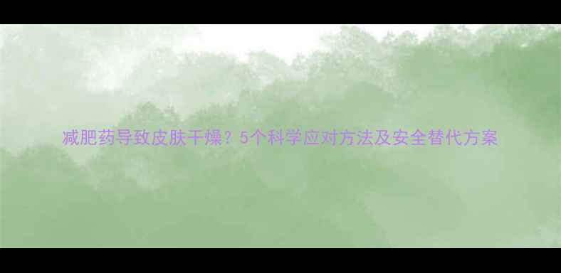 图片 减肥药导致皮肤干燥？5个科学应对方法及安全替代方案