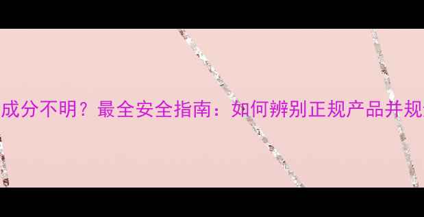 图片 减肥药成分不明？最全安全指南：如何辨别正规产品并规避风险