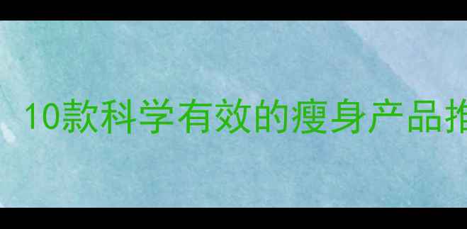 图片 减肥药排行榜：10款科学有效的瘦身产品推荐及命名策略