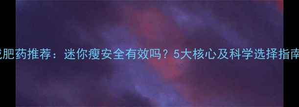 图片 减肥药推荐：迷你瘦安全有效吗？5大核心及科学选择指南2