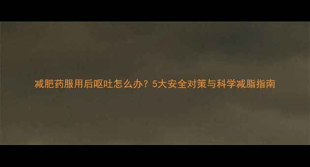 图片 减肥药服用后呕吐怎么办？5大安全对策与科学减脂指南