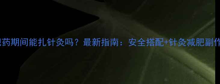 图片 减肥药期间能扎针灸吗？最新指南：安全搭配+针灸减肥副作用2