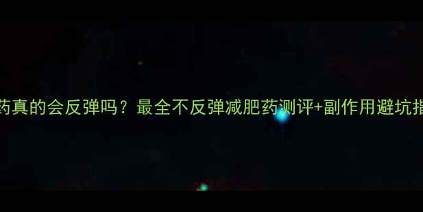 图片 减肥药真的会反弹吗？最全不反弹减肥药测评+副作用避坑指南✅