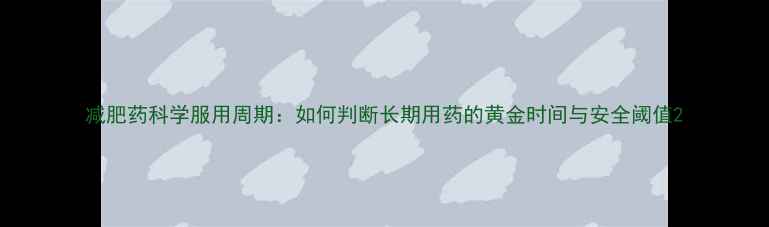 图片 减肥药科学服用周期：如何判断长期用药的黄金时间与安全阈值2