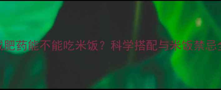 图片 减肥药能不能吃米饭？科学搭配与米饭禁忌全
