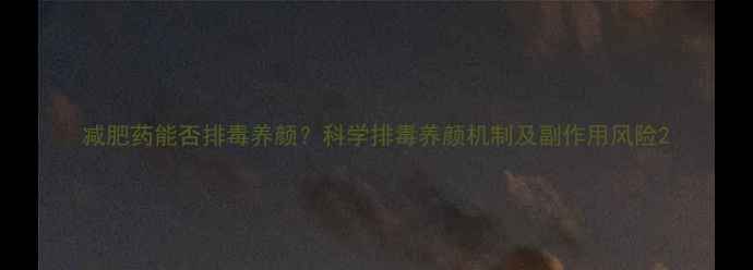 图片 减肥药能否排毒养颜？科学排毒养颜机制及副作用风险2