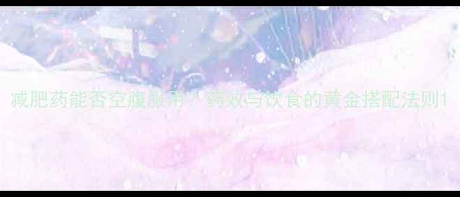 图片 减肥药能否空腹服用？药效与饮食的黄金搭配法则1