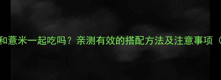 图片 减肥药能和薏米一起吃吗？亲测有效的搭配方法及注意事项（附食谱）