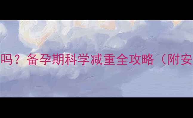 图片 减肥药能避孕吗？备孕期科学减重全攻略（附安全用药清单）