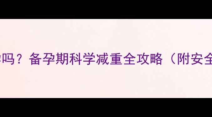 图片 减肥药能避孕吗？备孕期科学减重全攻略（附安全用药清单）2