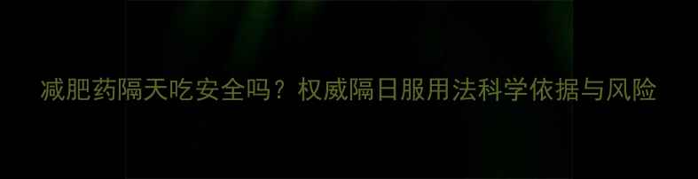 图片 减肥药隔天吃安全吗？权威隔日服用法科学依据与风险