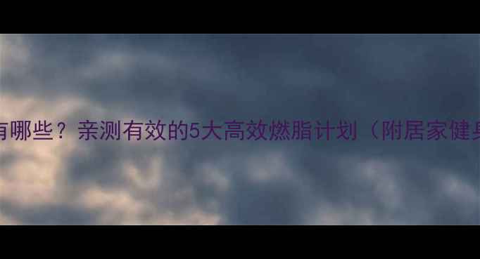 图片 减肥训练方法有哪些？亲测有效的5大高效燃脂计划（附居家健身房全攻略）🔥