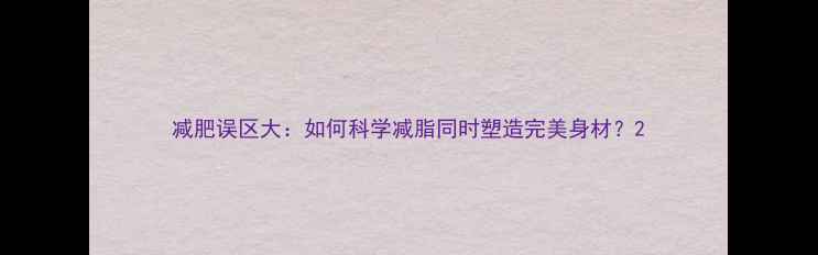 图片 减肥误区大：如何科学减脂同时塑造完美身材？2