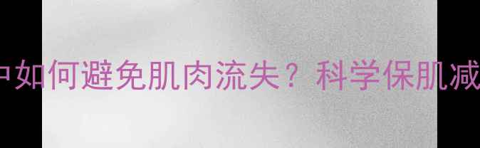 图片 减肥过程中如何避免肌肉流失？科学保肌减脂全攻略1