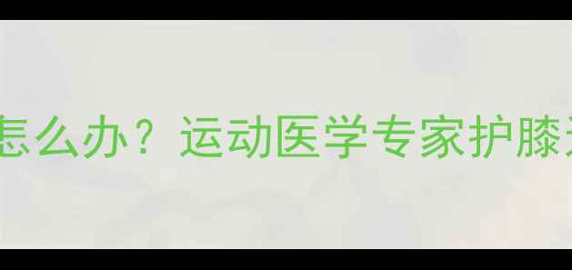 图片 减肥运动后膝盖左侧持续疼痛怎么办？运动医学专家护膝运动方案（附科学训练计划）2