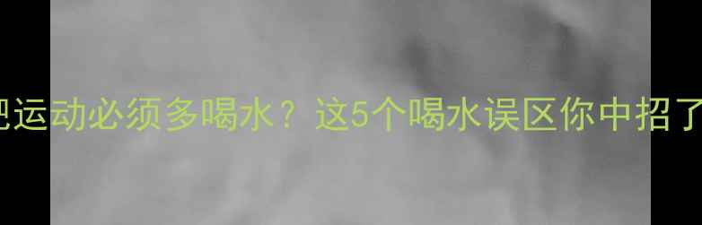 图片 减肥运动必须多喝水？这5个喝水误区你中招了！2