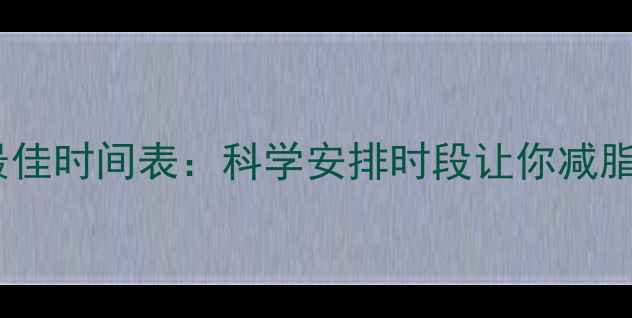 图片 减肥运动最佳时间表：科学安排时段让你减脂效率翻倍1