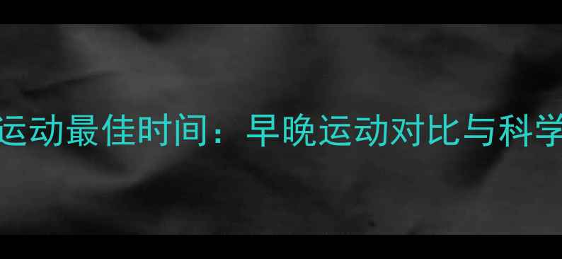 图片 减肥运动最佳时间：早晚运动对比与科学建议
