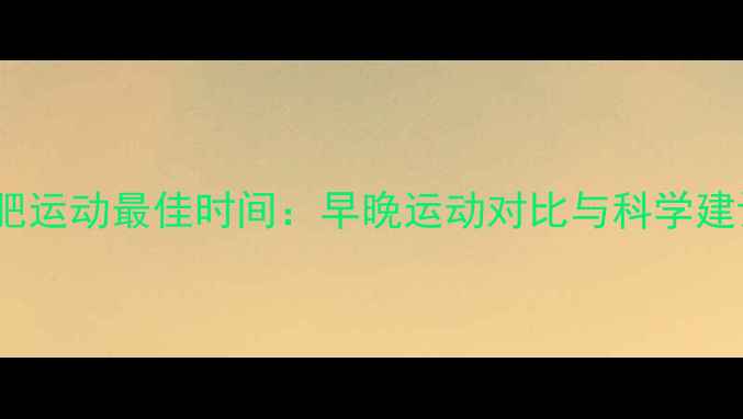 图片 减肥运动最佳时间：早晚运动对比与科学建议1