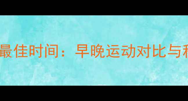 图片 减肥运动最佳时间：早晚运动对比与科学建议2
