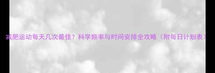 图片 减肥运动每天几次最佳？科学频率与时间安排全攻略（附每日计划表）