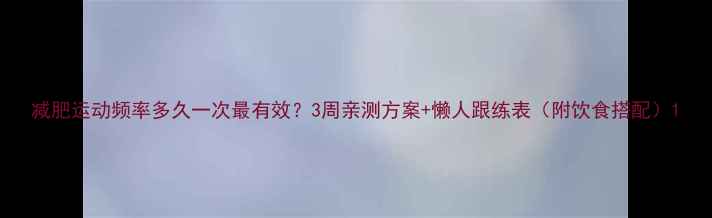 图片 减肥运动频率多久一次最有效？3周亲测方案+懒人跟练表（附饮食搭配）1