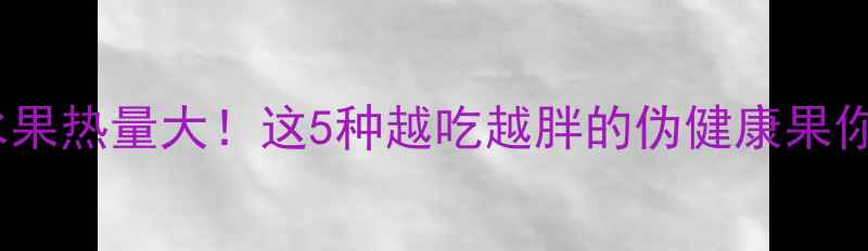 图片 减肥避雷｜水果热量大！这5种越吃越胖的伪健康果你还在吃吗？1