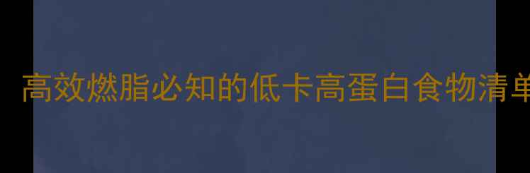 图片 减肥食物热量表：高效燃脂必知的低卡高蛋白食物清单（附每日食谱）