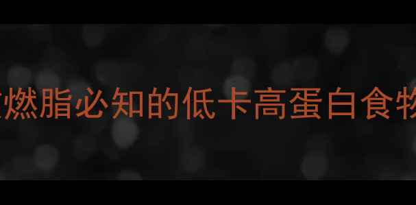 图片 减肥食物热量表：高效燃脂必知的低卡高蛋白食物清单（附每日食谱）1