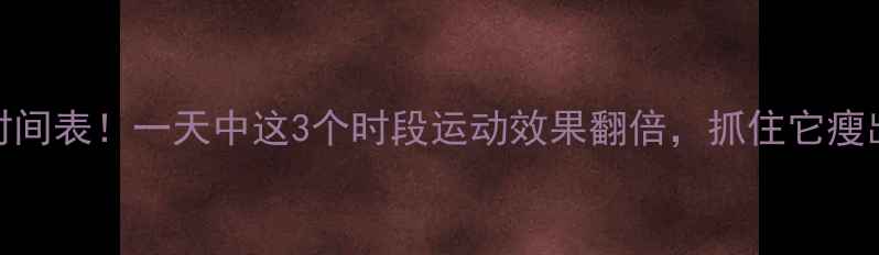 图片 减肥黄金时间表！一天中这3个时段运动效果翻倍，抓住它瘦出小蛮腰✨