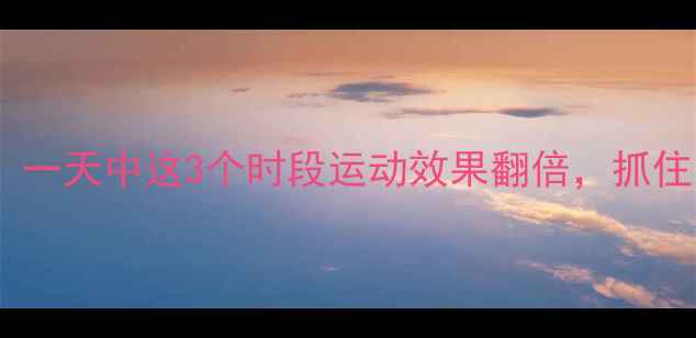 图片 减肥黄金时间表！一天中这3个时段运动效果翻倍，抓住它瘦出小蛮腰✨1