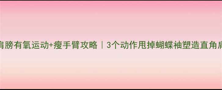 图片 减肩膀有氧运动+瘦手臂攻略｜3个动作甩掉蝴蝶袖塑造直角肩🔥