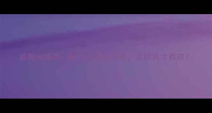 图片 减脂vs减胖：科学减脂全攻略，这样减才有效！