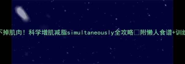 图片 减脂不掉肌肉！科学增肌减脂simultaneously全攻略✅附懒人食谱+训练计划