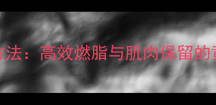 图片 减脂不流失肌肉的科学方法：高效燃脂与肌肉保留的黄金法则（附训练计划）