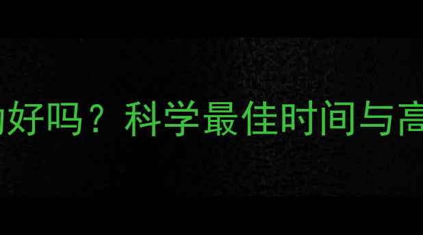 图片 减脂中午运动好吗？科学最佳时间与高效燃脂方案1