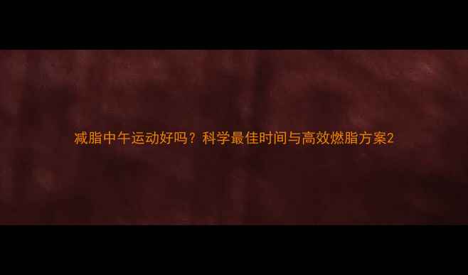 图片 减脂中午运动好吗？科学最佳时间与高效燃脂方案2