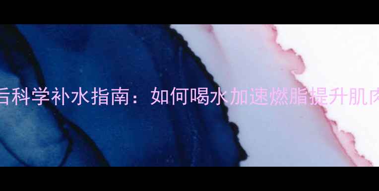 图片 减脂健身后科学补水指南：如何喝水加速燃脂提升肌肉修复效率
