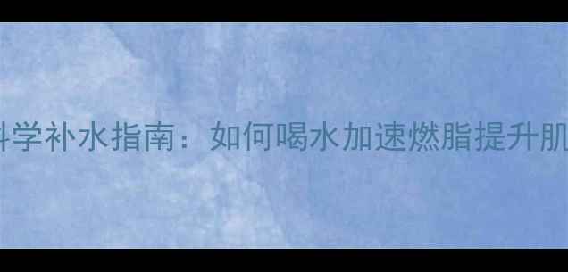 图片 减脂健身后科学补水指南：如何喝水加速燃脂提升肌肉修复效率1