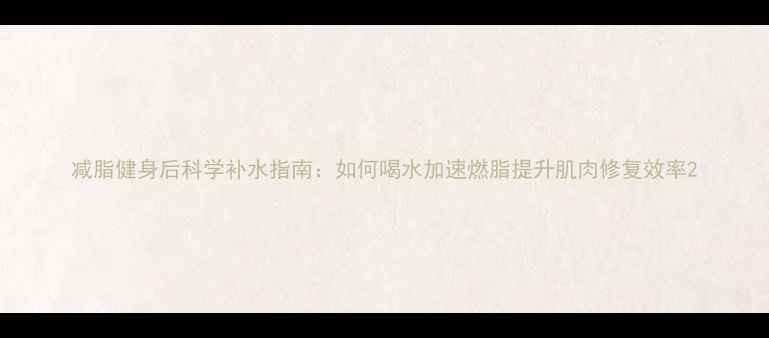 图片 减脂健身后科学补水指南：如何喝水加速燃脂提升肌肉修复效率2