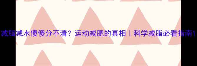 图片 减脂减水傻傻分不清？运动减肥的真相｜科学减脂必看指南1