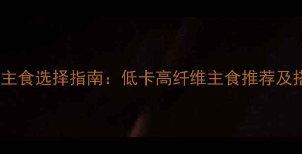 图片 减脂午餐主食选择指南：低卡高纤维主食推荐及搭配技巧1
