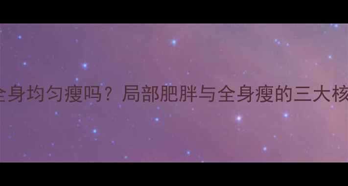 图片 减脂后全身均匀瘦吗？局部肥胖与全身瘦的三大核心差异1