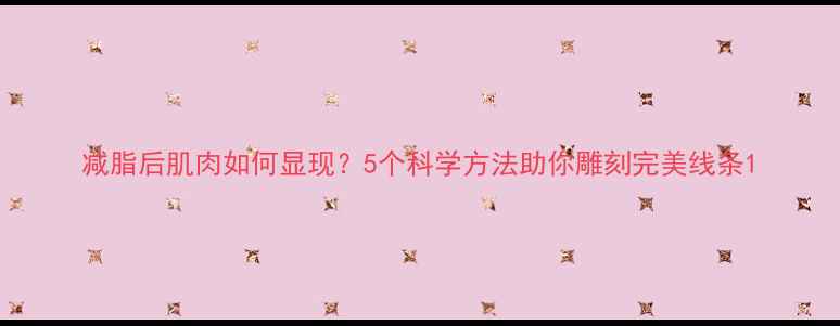 图片 减脂后肌肉如何显现？5个科学方法助你雕刻完美线条1